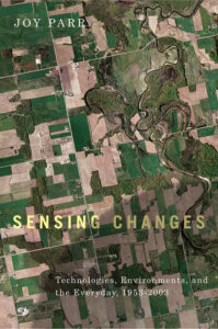 Cover of the book Sensing Changes by Joy Parr. The cover image is an aerial photograph of a landscape with a patchwork of green and brown rectangles and green foliage along a river. It is an aerial photo of the Walkteron Ontario area in 2006.